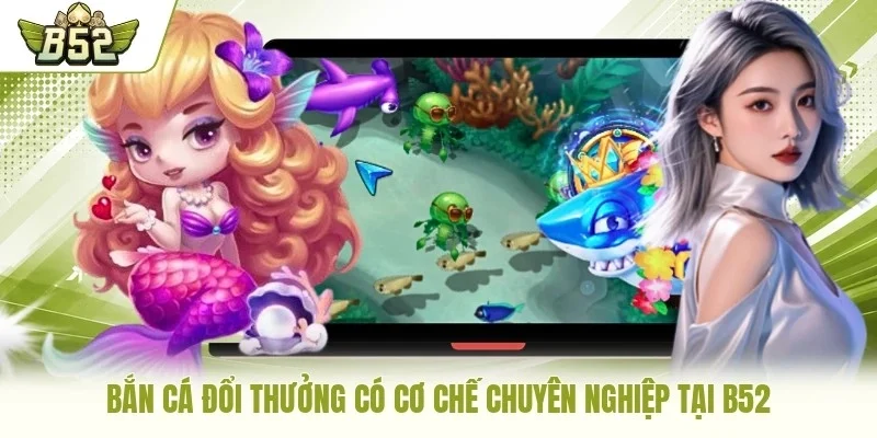Bắn cá đổi thưởng có cơ chế chuyên nghiệp tại B52
