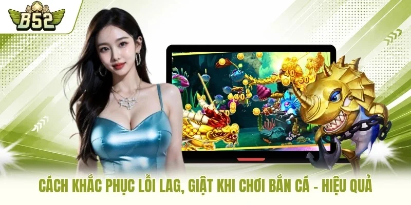 Cách khắc phục lỗi lag, giật khi chơi bắn cá