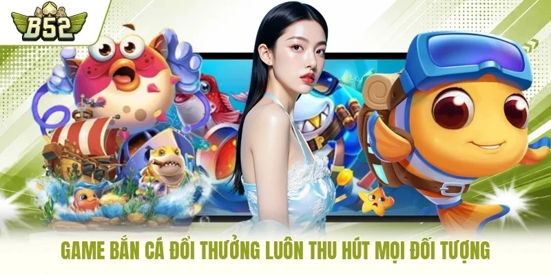 Game bắn cá đổi thưởng luôn thu hút mọi đối tượng