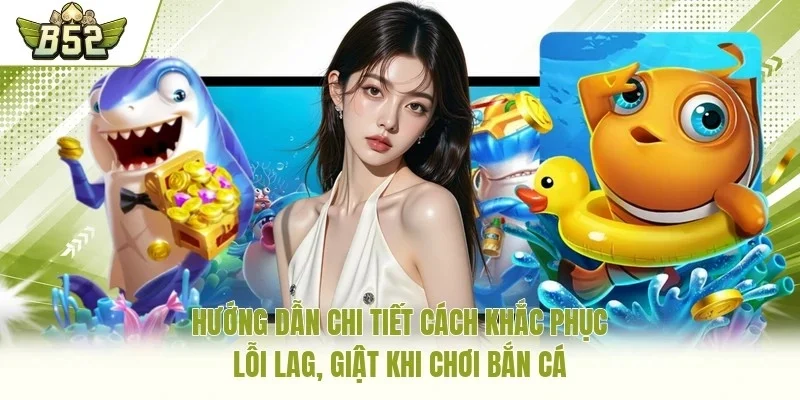 Hướng dẫn chi tiết cách khắc phục lỗi lag, giật khi chơi bắn cá