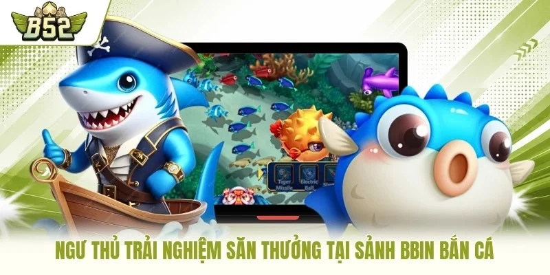 Ngư thủ trải nghiệm săn thưởng tại sảnh BBin bắn cá
