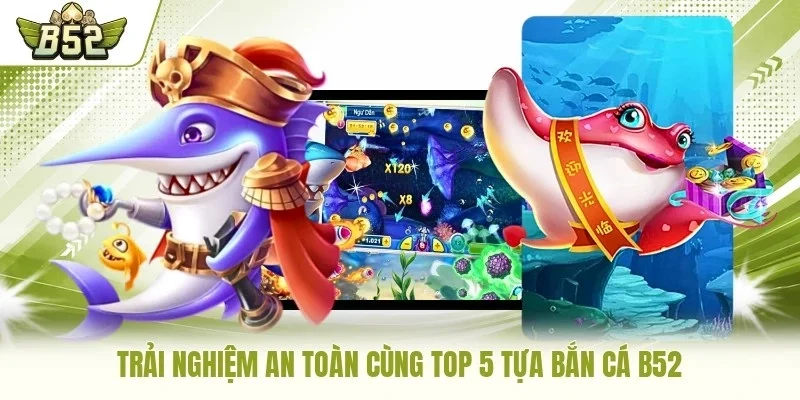 Trải nghiệm an toàn cùng top 5 tựa bắn cá B52